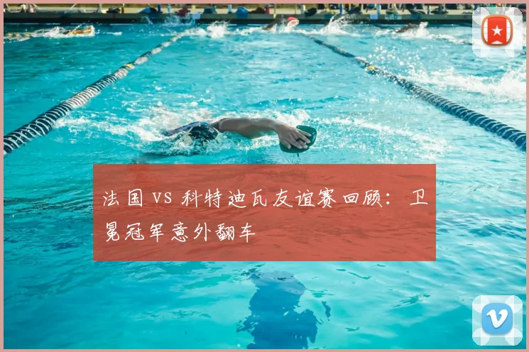 法国 vs 科特迪瓦友谊赛回顾:卫冕冠军意外翻车
