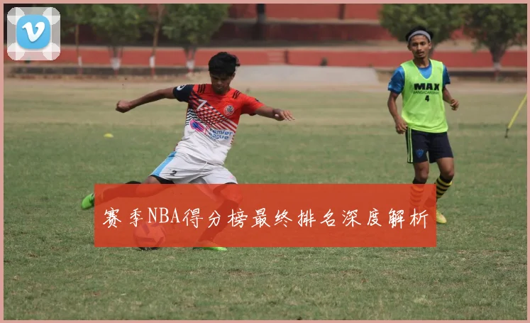 赛季NBA得分榜最终排名深度解析