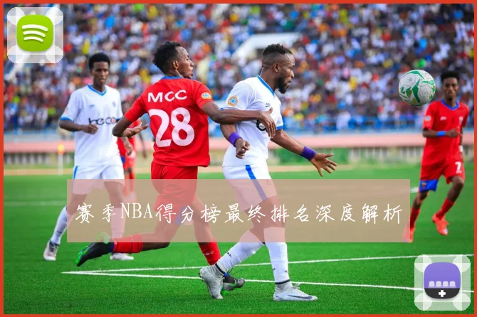 赛季NBA得分榜最终排名深度解析