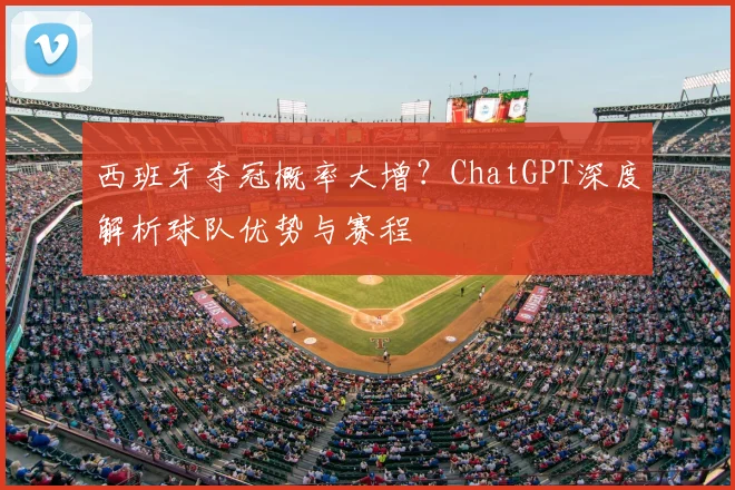 西班牙夺冠概率大增?ChatGPT深度解析球队优势与赛程