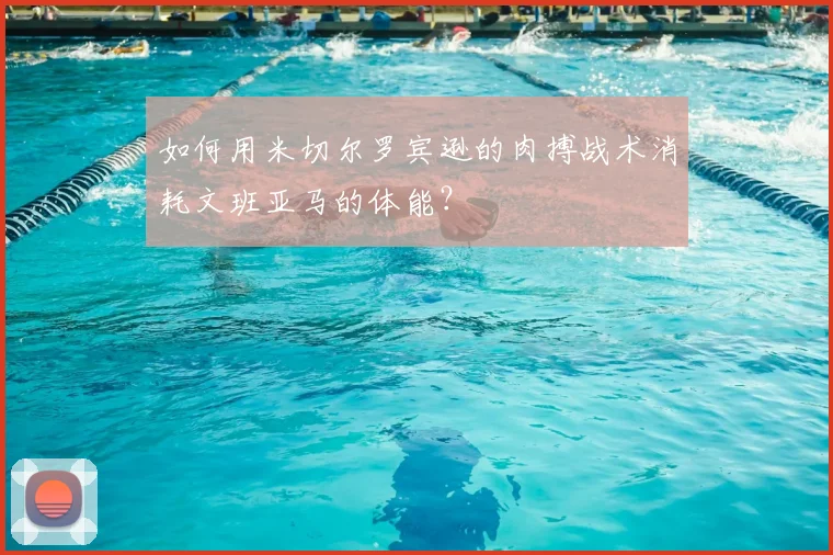 如何用米切尔罗宾逊的肉搏战术消耗文班亚马的体能?