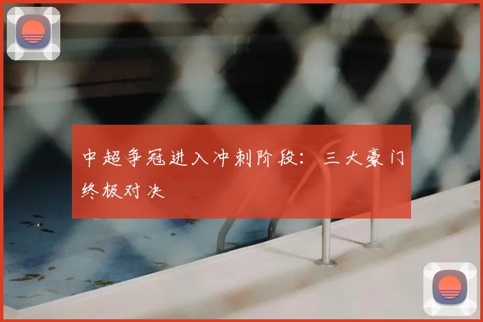 中超争冠进入冲刺阶段:三大豪门终极对决