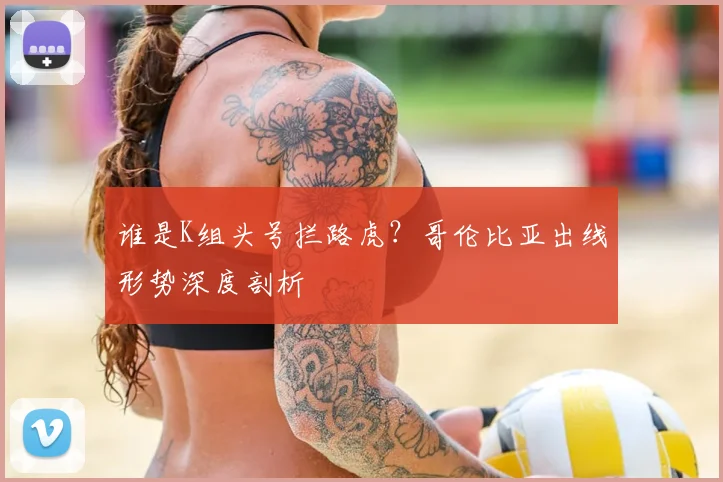 谁是K组头号拦路虎？哥伦比亚出线形势深度剖析