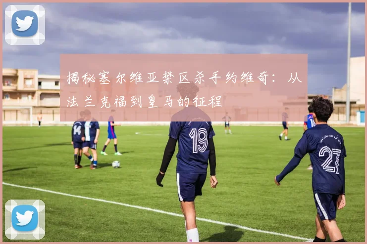 揭秘塞尔维亚禁区杀手约维奇:从法兰克福到皇马的征程