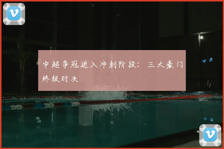 中超争冠进入冲刺阶段：三大豪门终极对决